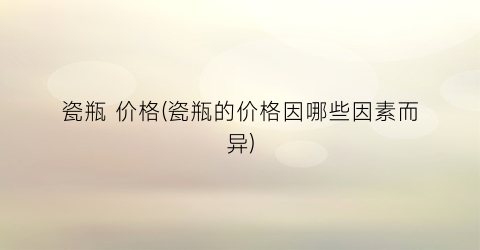 瓷瓶 价格(瓷瓶的价格因哪些因素而异)